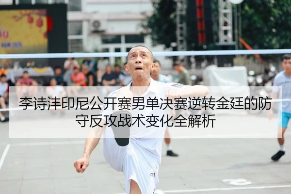 李诗沣印尼公开赛男单决赛逆转金廷的防守反攻战术变化全解析