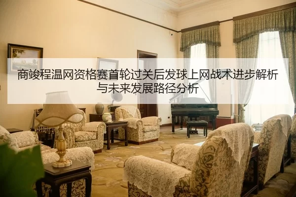 商竣程温网资格赛首轮过关后发球上网战术进步解析与未来发展路径分析