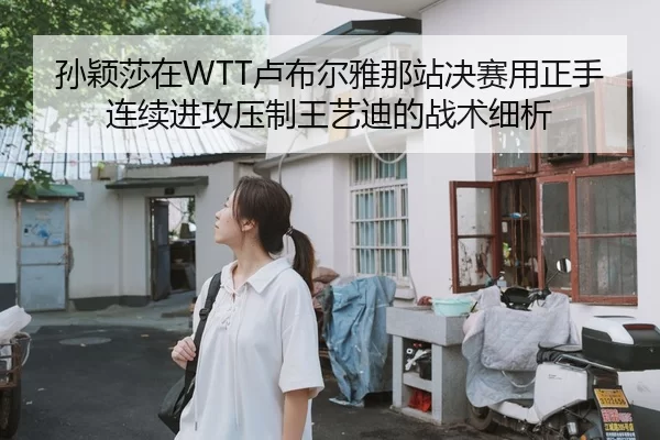 孙颖莎在WTT卢布尔雅那站决赛用正手连续进攻压制王艺迪的战术细析