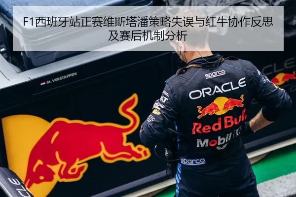 F1西班牙站正赛维斯塔潘策略失误与红牛协作反思及赛后机制分析