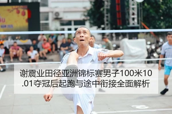 谢震业田径亚洲锦标赛男子100米10.01夺冠后起跑与途中衔接全面解析