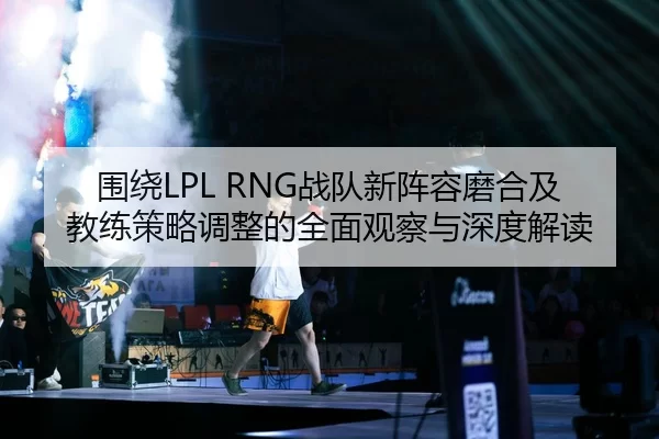 围绕LPL RNG战队新阵容磨合及教练策略调整的全面观察与深度解读