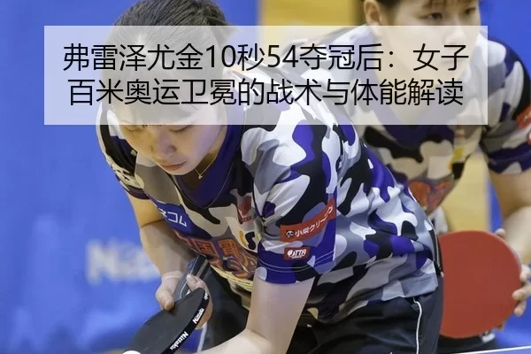 弗雷泽尤金10秒54夺冠后：女子百米奥运卫冕的战术与体能解读