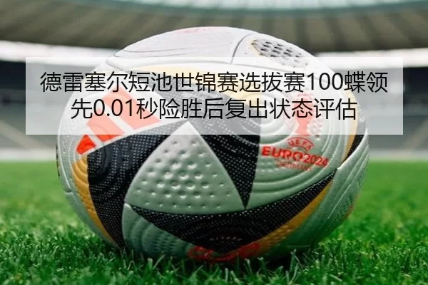 德雷塞尔短池世锦赛选拔赛100蝶领先0.01秒险胜后复出状态评估